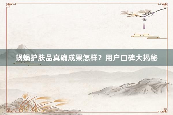 蜗蜗护肤品真确成果怎样？用户口碑大揭秘