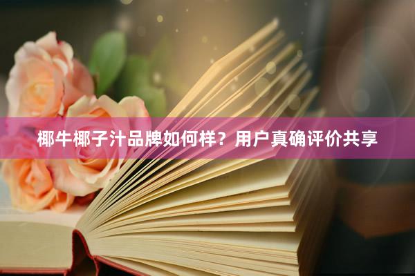 椰牛椰子汁品牌如何样？用户真确评价共享