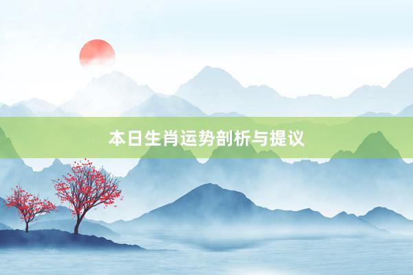 本日生肖运势剖析与提议