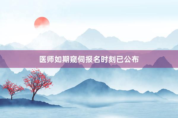 医师如期窥伺报名时刻已公布